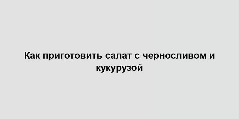 Как приготовить салат с черносливом и кукурузой