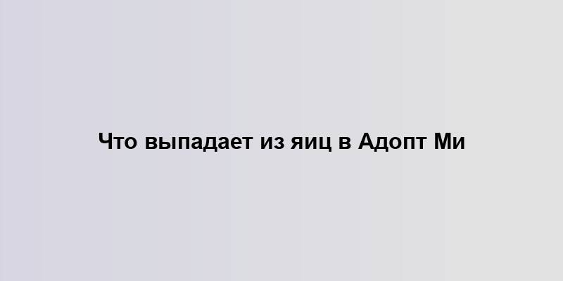 Что выпадает из яиц в Адопт Ми