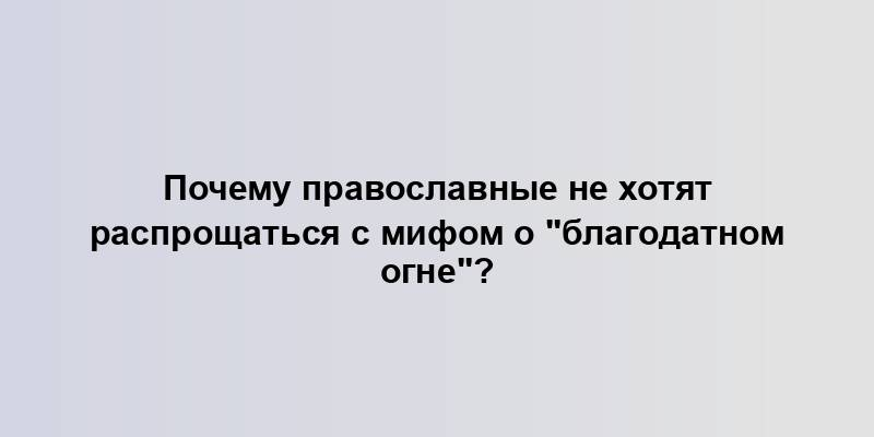 Почему православные не хотят распрощаться с мифом о "благодатном огне"?