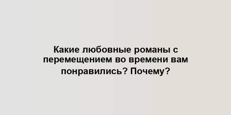 Какие любовные романы с перемещением во времени вам понравились? Почему?