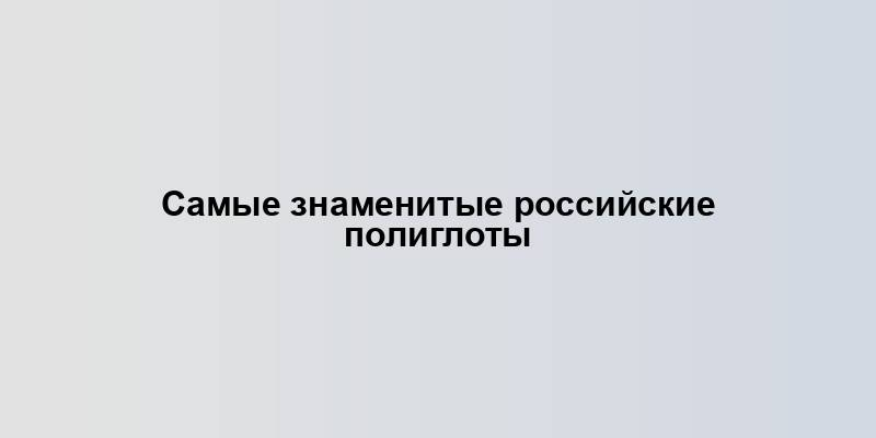 Самые знаменитые российские полиглоты