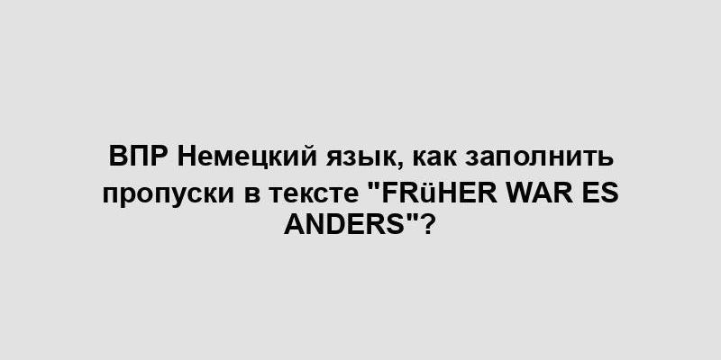 ВПР Немецкий язык, как заполнить пропуски в тексте "Früher war es anders"?