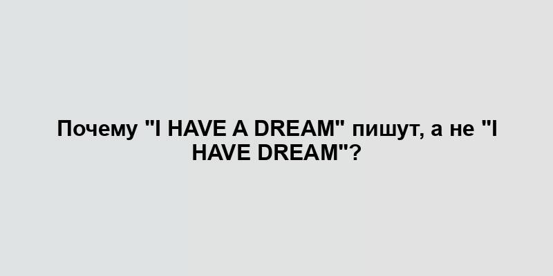 Почему "I Have a Dream" пишут, а не "I Have Dream"?