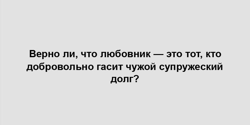 Верно ли, что любовник — это тот, кто добровольно гасит чужой супружеский долг?