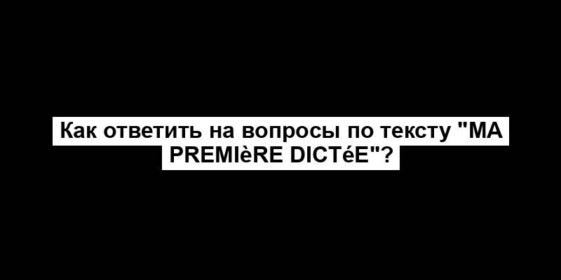 Как ответить на вопросы по тексту "Ma première dictée"?