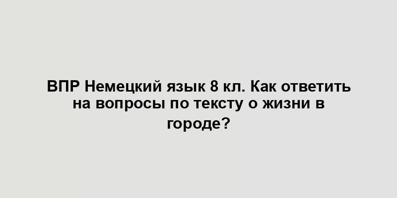 ВПР Немецкий язык 8 кл. Как ответить на вопросы по тексту о жизни в городе?