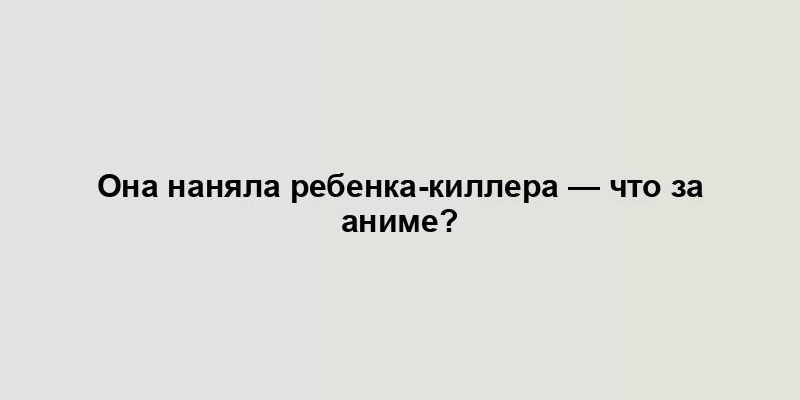 Она наняла ребенка-киллера — что за аниме?