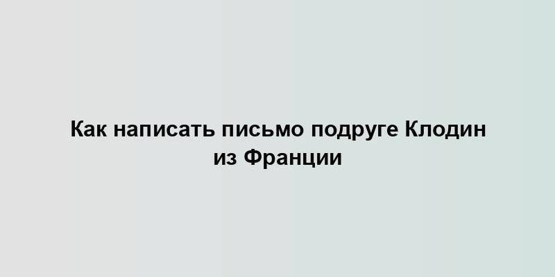 Как написать письмо подруге Клодин из Франции