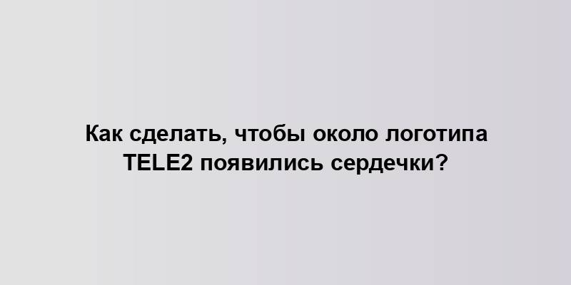 Как сделать, чтобы около логотипа Tele2 появились сердечки?