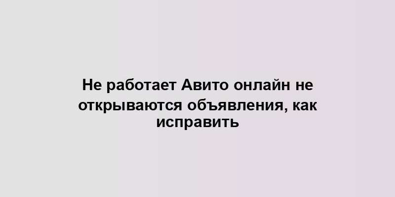 Не работает Авито онлайн не открываются объявления, как исправить