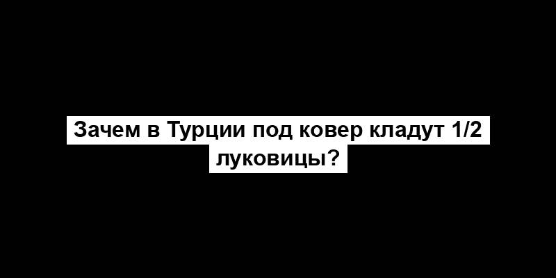 Зачем в Турции под ковер кладут 1/2 луковицы?