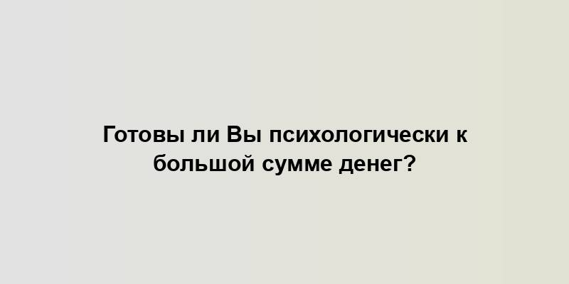 Готовы ли Вы психологически к большой сумме денег?