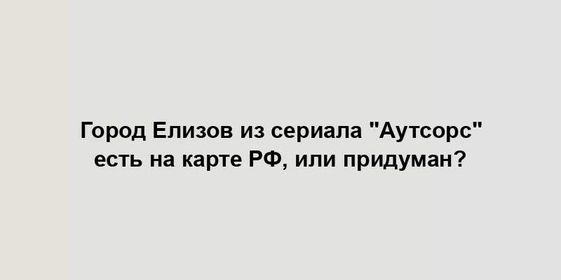 Город Елизов из сериала "Аутсорс" есть на карте РФ, или придуман?