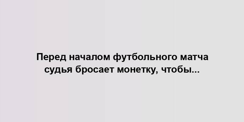 Перед началом футбольного матча судья бросает монетку, чтобы...