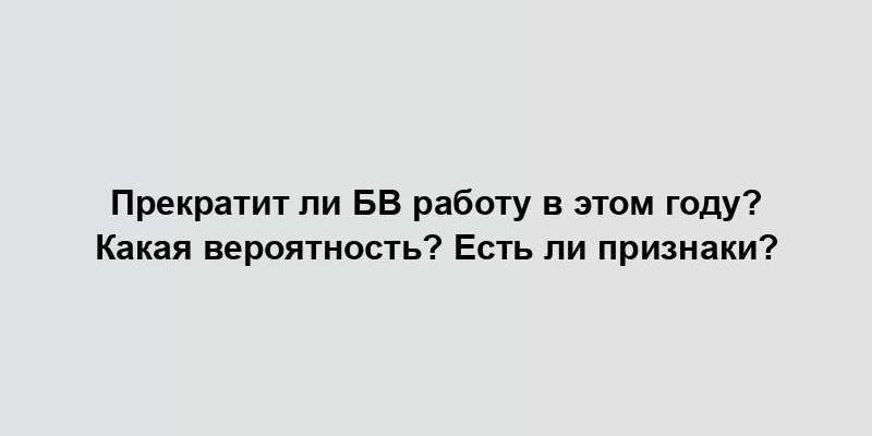 Прекратит ли БВ работу в этом году? Какая вероятность? Есть ли признаки?