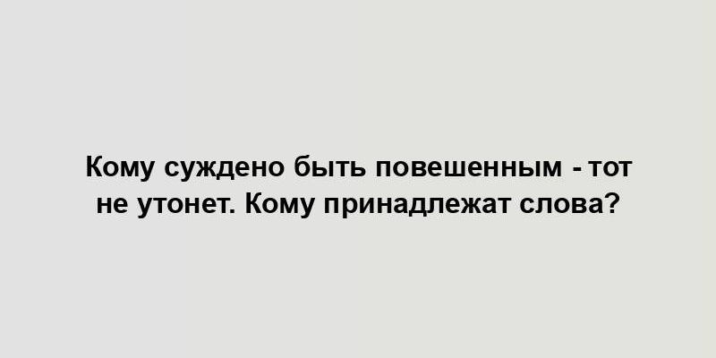 Кому суждено быть повешенным - тот не утонет. Кому принадлежат слова?