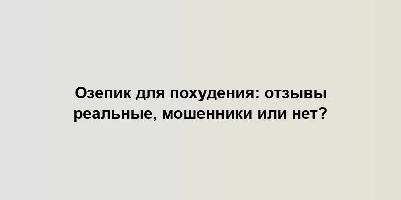 Озепик для похудения: отзывы реальные, мошенники или нет?