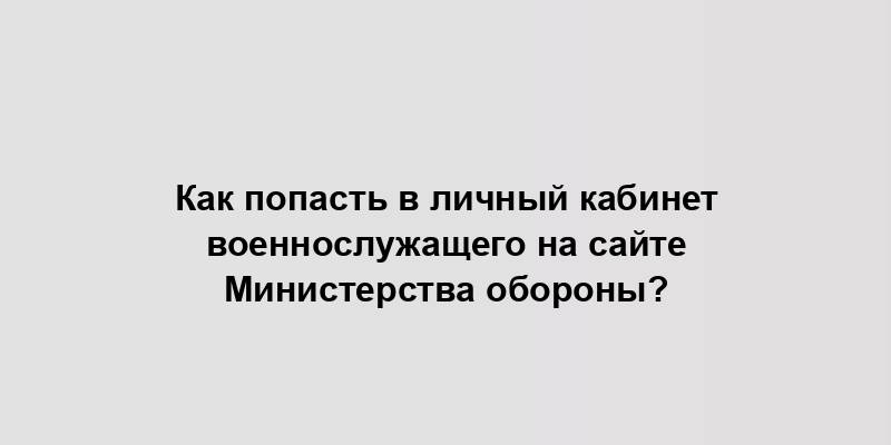 Как попасть в личный кабинет военнослужащего на сайте Министерства обороны?