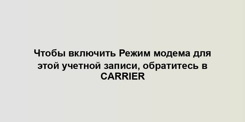 Чтобы включить Режим модема для этой учетной записи, обратитесь в Carrier