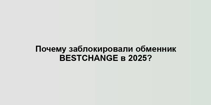 Почему заблокировали обменник BestChange в 2025?