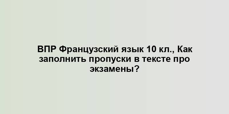 ВПР Французский язык 10 кл., Как заполнить пропуски в тексте про экзамены?