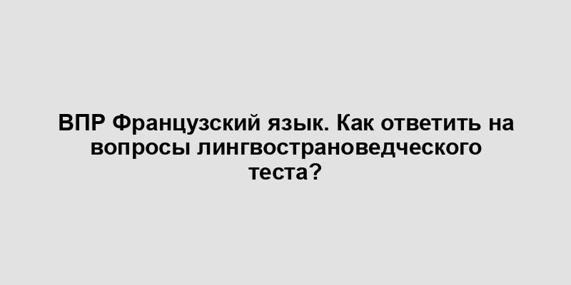 ВПР Французский язык. Как ответить на вопросы лингвострановедческого теста?