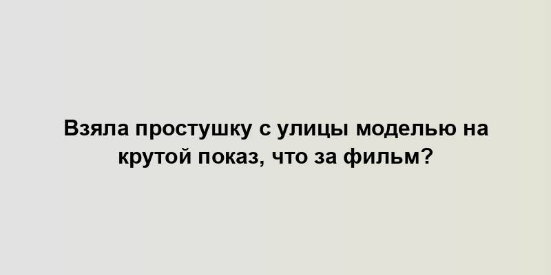 Взяла простушку с улицы моделью на крутой показ, что за фильм?