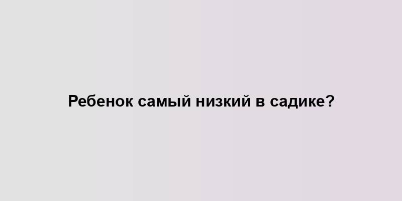 Ребенок самый низкий в садике?