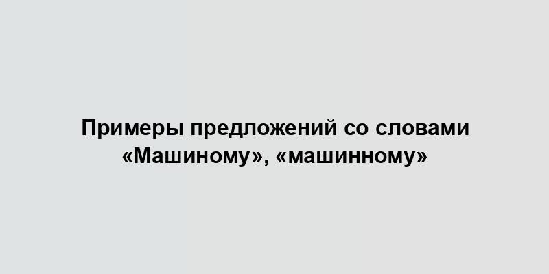 Примеры предложений со словами «Машиному», «машинному»