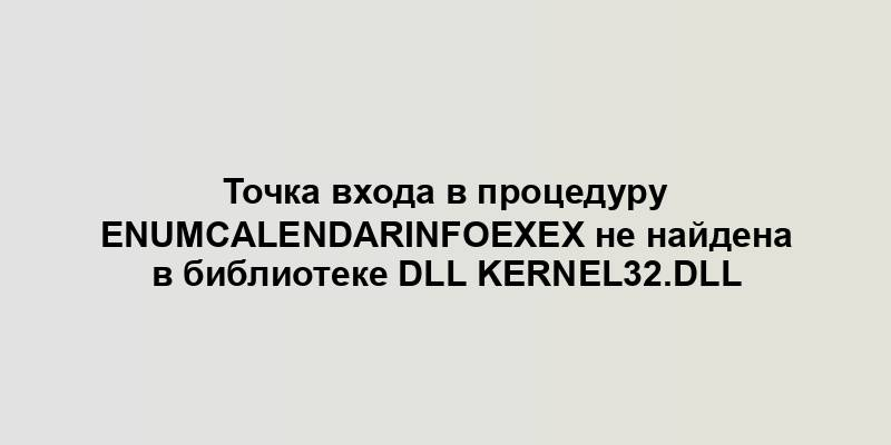 Точка входа в процедуру EnumCalendarInfoExEx не найдена в библиотеке DLL KERNEL32.DLL