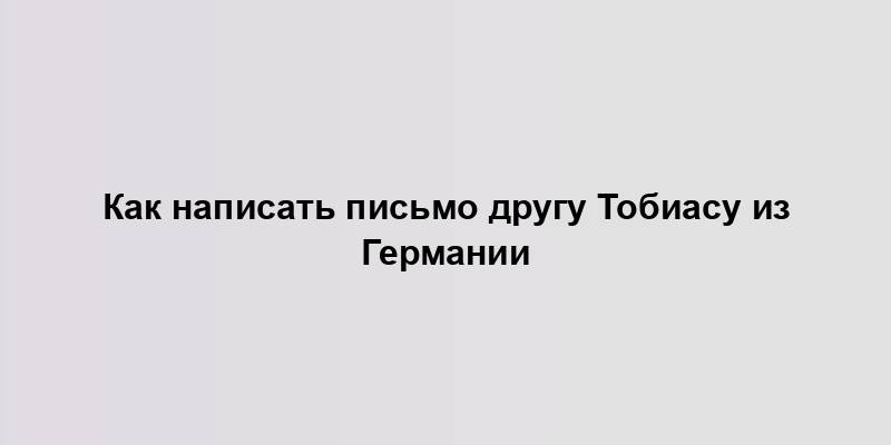 Как написать письмо другу Тобиасу из Германии