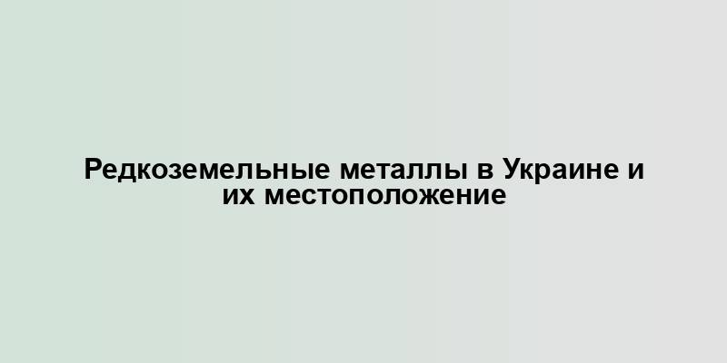 Редкоземельные металлы в Украине и их местоположение