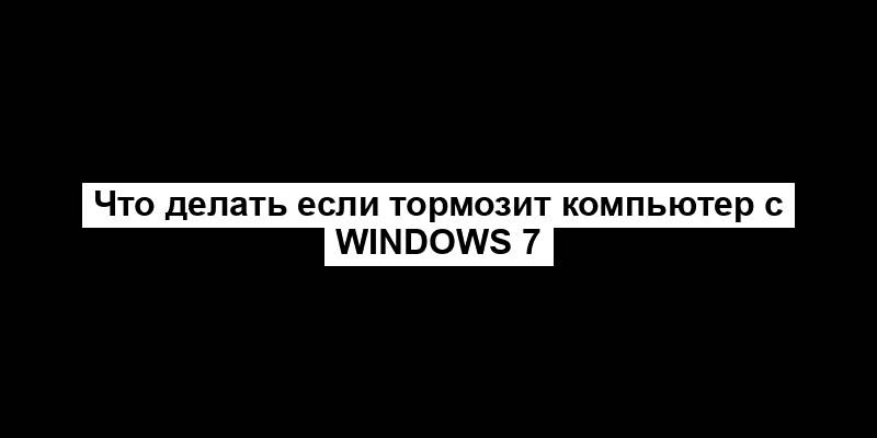 Что делать если тормозит компьютер с Windows 7