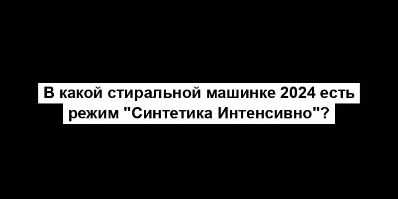 В какой стиральной машинке 2024 есть режим "Синтетика Интенсивно"?