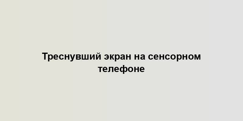 Треснувший экран на сенсорном телефоне