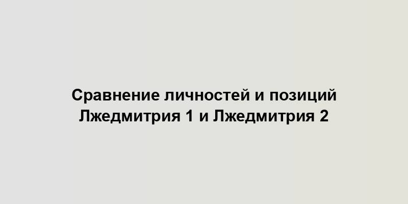 Сравнение личностей и позиций Лжедмитрия 1 и Лжедмитрия 2