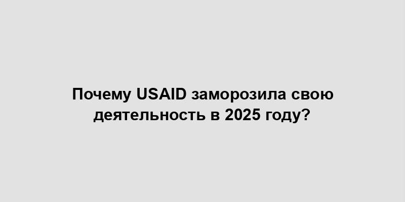 Почему USAID заморозила свою деятельность в 2025 году?