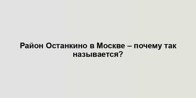 Район Останкино в Москве – почему так называется?