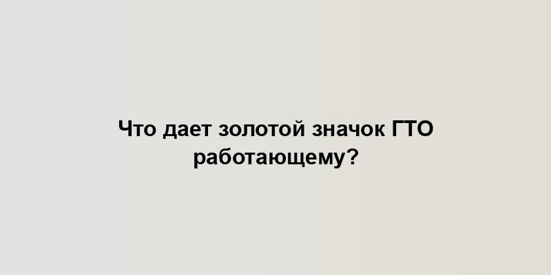 Что дает золотой значок ГТО работающему?