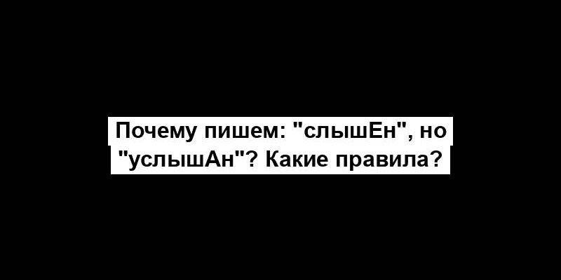 Почему пишем: "слышЕн", но "услышАн"? Какие правила?