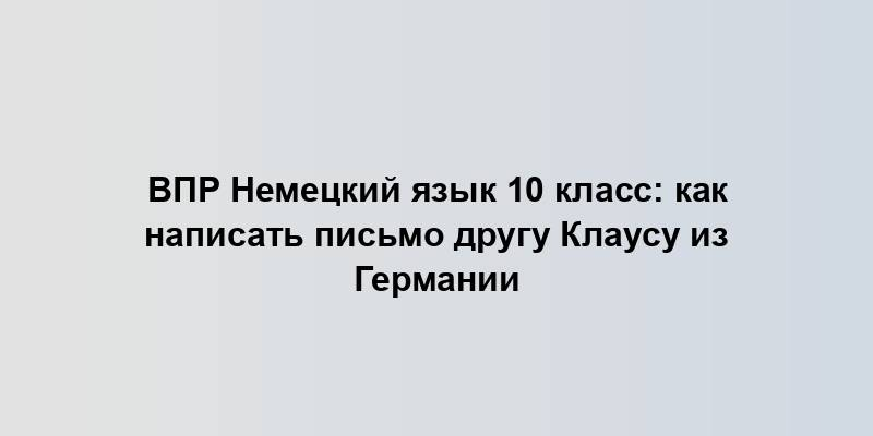 ВПР Немецкий язык 10 класс: как написать письмо другу Клаусу из Германии