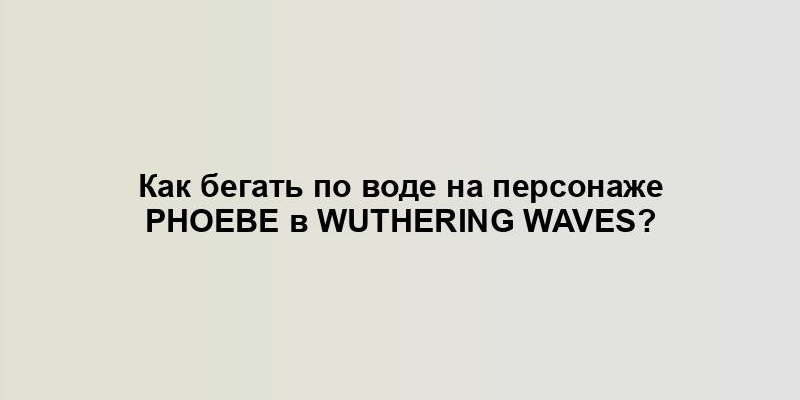 Как бегать по воде на персонаже Phoebe в Wuthering Waves?