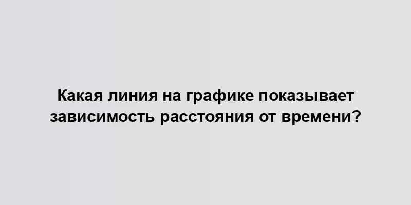 Какая линия на графике показывает зависимость расстояния от времени?