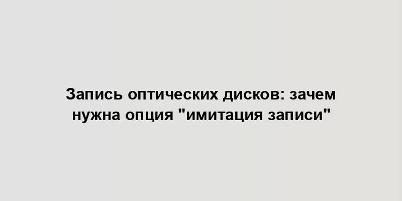 Запись оптических дисков: зачем нужна опция "имитация записи"