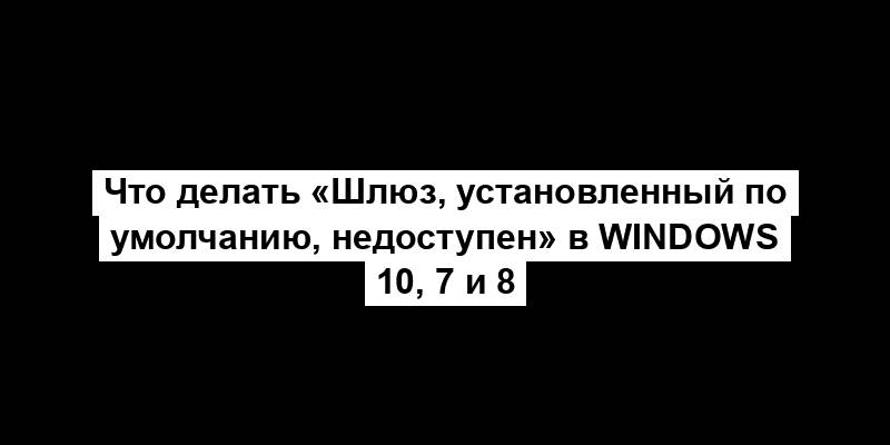 Что делать «Шлюз, установленный по умолчанию, недоступен» в Windows 10, 7 и 8