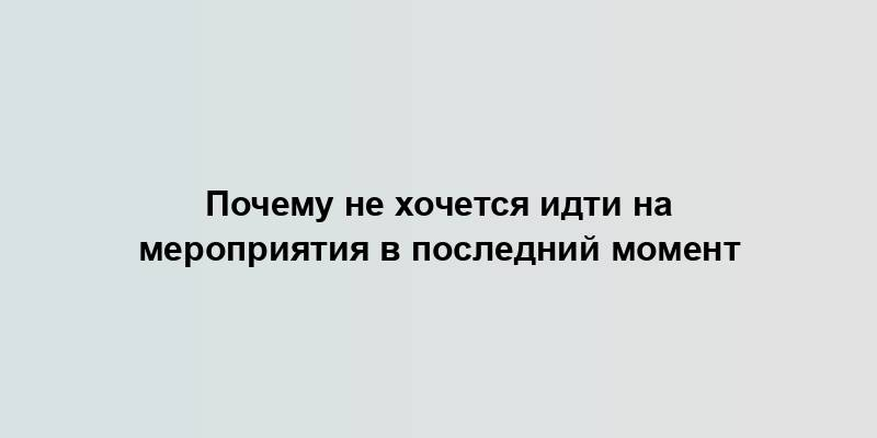 Почему не хочется идти на мероприятия в последний момент