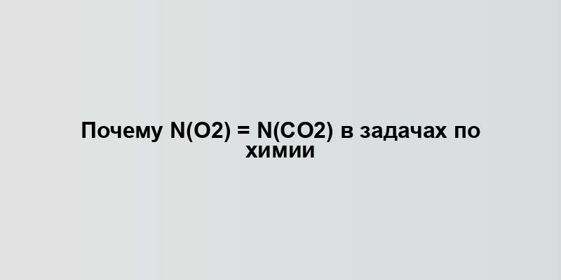 Почему n(O2) = n(CO2) в задачах по химии