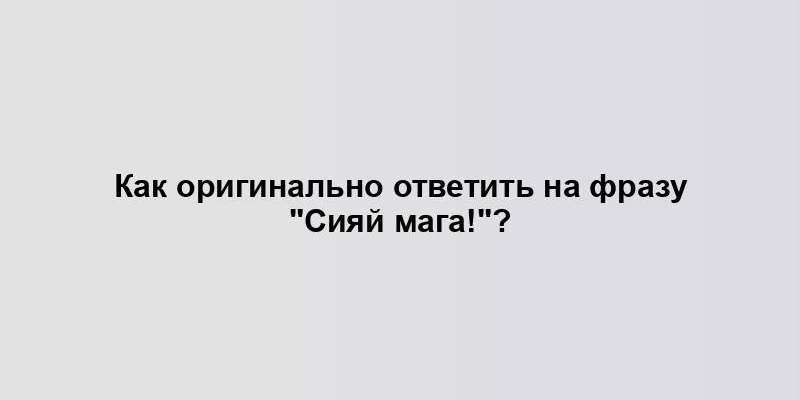 Как оригинально ответить на фразу "Сияй мага!"?