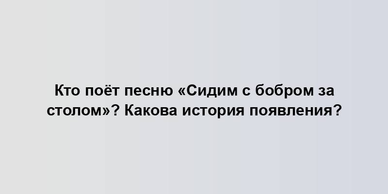 Кто поёт песню «Сидим с бобром за столом»? Какова история появления?