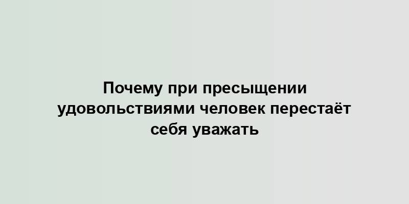 Почему при пресыщении удовольствиями человек перестаёт себя уважать